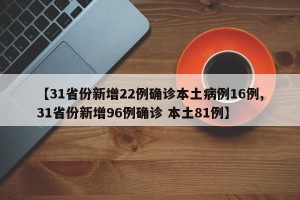 【31省份新增22例确诊本土病例16例,31省份新增96例确诊 本土81例】
