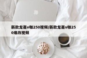 新款龙嘉v咖250视频/新款龙嘉v咖250爆改视频