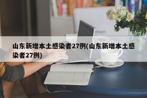 山东新增本土感染者27例(山东新增本土感染者27例)