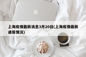 上海疫情最新消息3月20日(上海疫情最新通报情况)