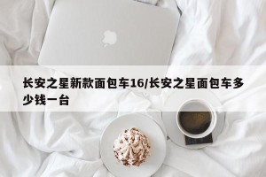 长安之星新款面包车16/长安之星面包车多少钱一台
