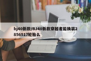 bj40新款/BJ40新款穿越者能换装2856517轮胎么