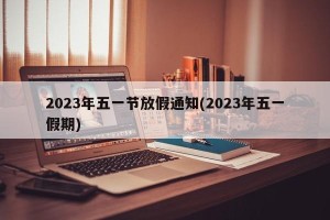 2023年五一节放假通知(2023年五一假期)