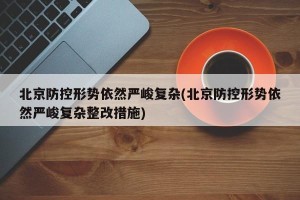 北京防控形势依然严峻复杂(北京防控形势依然严峻复杂整改措施)
