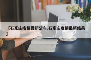 【石家庄疫情最新公布,石家庄疫情最新结果】
