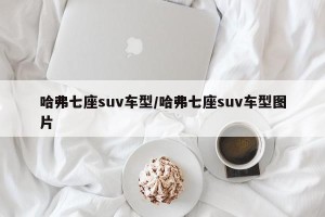 哈弗七座suv车型/哈弗七座suv车型图片