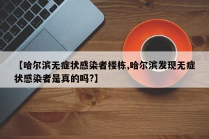 【哈尔滨无症状感染者楼栋,哈尔滨发现无症状感染者是真的吗?】