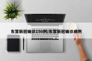 东营新冠确诊150例/东营新冠确诊病例