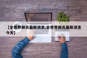 【全世界肺炎最新消息,全世界肺炎最新消息今天】