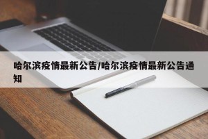 哈尔滨疫情最新公告/哈尔滨疫情最新公告通知