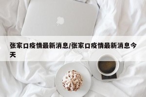 张家口疫情最新消息/张家口疫情最新消息今天