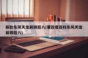 新款东风天龙前四后八(看百度百科东风天龙前四后八)
