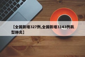 【全国新增327例,全国新增3143例新型肺炎】