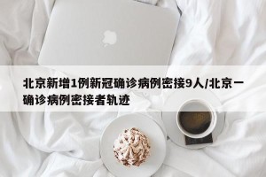 北京新增1例新冠确诊病例密接9人/北京一确诊病例密接者轨迹