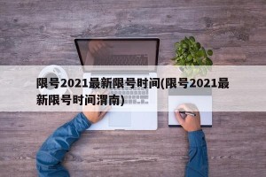 限号2021最新限号时间(限号2021最新限号时间渭南)