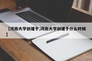 【河南大学创建于,河南大学创建于什么时候】