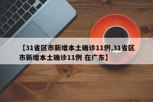 【31省区市新增本土确诊11例,31省区市新增本土确诊11例 在广东】