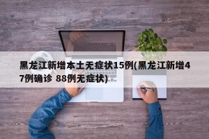 黑龙江新增本土无症状15例(黑龙江新增47例确诊 88例无症状)