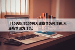 【10天新增235例大连疫情为何增速,大连疫情因为什么】