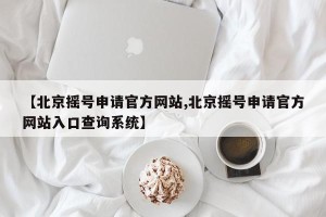 【北京摇号申请官方网站,北京摇号申请官方网站入口查询系统】