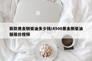 新款黑金钢柴油多少钱/4500黑金刚柴油版报价视频