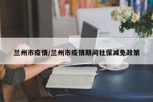 兰州市疫情/兰州市疫情期间社保减免政策