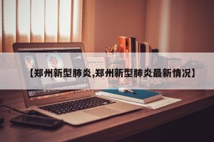 【郑州新型肺炎,郑州新型肺炎最新情况】