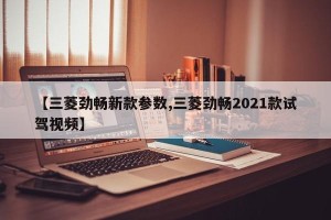 【三菱劲畅新款参数,三菱劲畅2021款试驾视频】