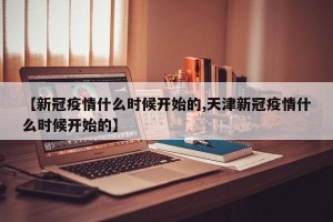 【新冠疫情什么时候开始的,天津新冠疫情什么时候开始的】
