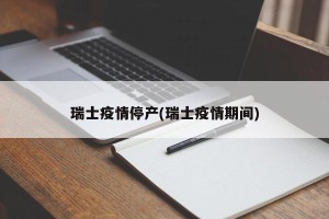 瑞士疫情停产(瑞士疫情期间)