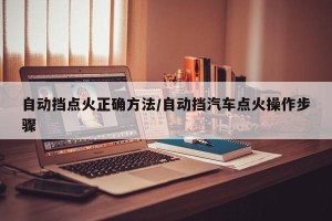 自动挡点火正确方法/自动挡汽车点火操作步骤