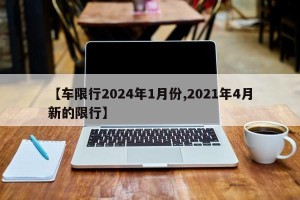 【车限行2024年1月份,2021年4月新的限行】