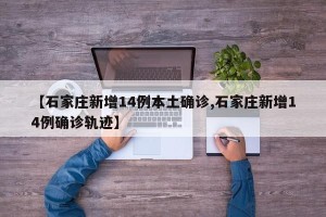 【石家庄新增14例本土确诊,石家庄新增14例确诊轨迹】