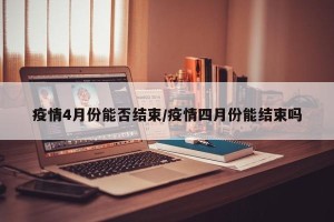 疫情4月份能否结束/疫情四月份能结束吗