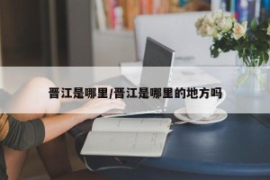 晋江是哪里/晋江是哪里的地方吗