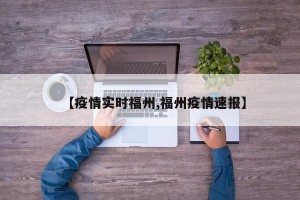 【疫情实时福州,福州疫情速报】
