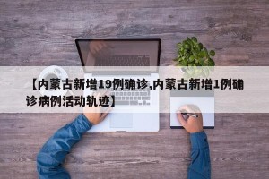 【内蒙古新增19例确诊,内蒙古新增1例确诊病例活动轨迹】