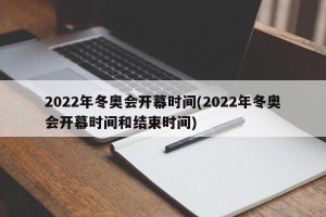 2022年冬奥会开幕时间(2022年冬奥会开幕时间和结束时间)