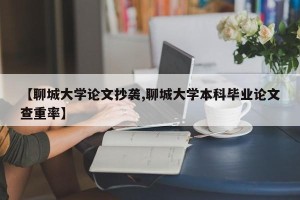 【聊城大学论文抄袭,聊城大学本科毕业论文查重率】
