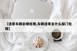 【违章车辆去哪处理,车辆违章去什么部门处理】