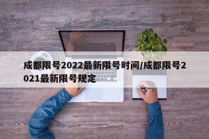 成都限号2022最新限号时间/成都限号2021最新限号规定
