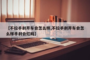 【不拉手刹开车会怎么样,不拉手刹开车会怎么样手刹会烂吗】