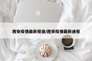 西安疫情最新报道/西安疫情最新通报