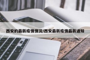 西安的最新疫情情况/西安最新疫情最新通知