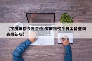 【宝庆银楼今日金价,宝庆银楼今日金价查询表最新版】