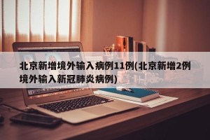 北京新增境外输入病例11例(北京新增2例境外输入新冠肺炎病例)