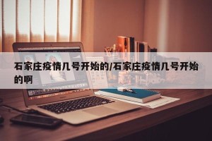 石家庄疫情几号开始的/石家庄疫情几号开始的啊