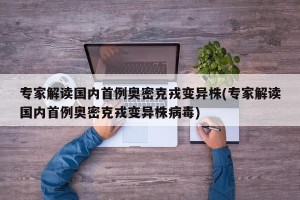 专家解读国内首例奥密克戎变异株(专家解读国内首例奥密克戎变异株病毒)