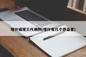 喀什或现三代病例(喀什有几个感染者)