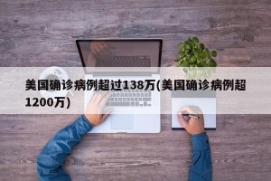 美国确诊病例超过138万(美国确诊病例超1200万)